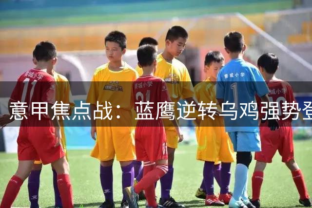 意甲焦点战：蓝鹰逆转乌鸡强势登顶三甲